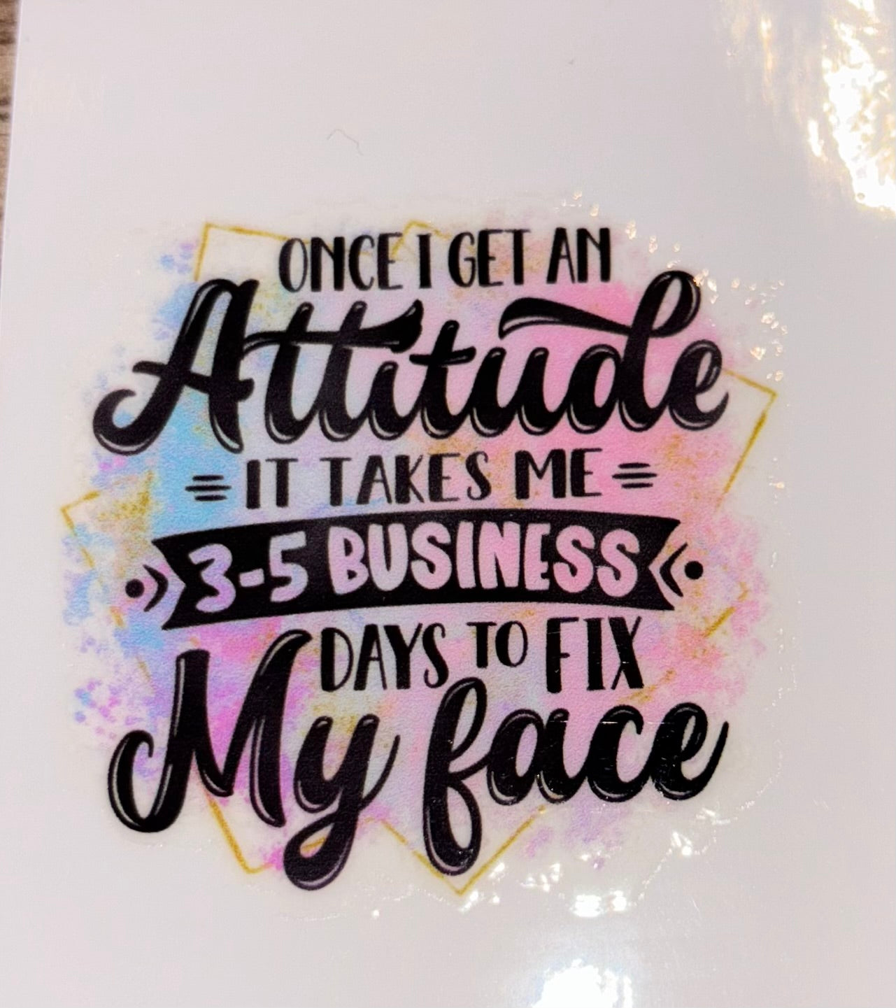Once I get an attitude, it takes 3 to 5 business days to fix my face UV cup decal